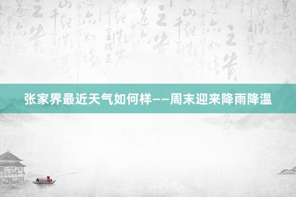 张家界最近天气如何样——周末迎来降雨降温