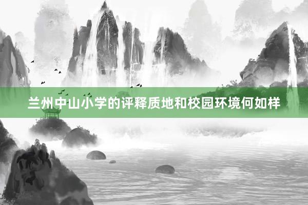 兰州中山小学的评释质地和校园环境何如样