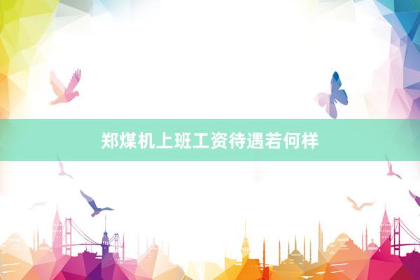 郑煤机上班工资待遇若何样