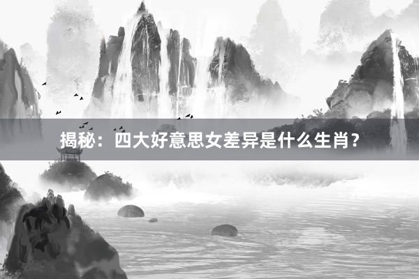 揭秘：四大好意思女差异是什么生肖？