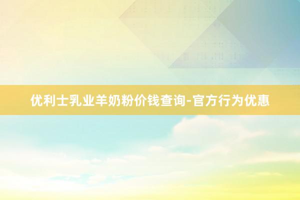 优利士乳业羊奶粉价钱查询-官方行为优惠