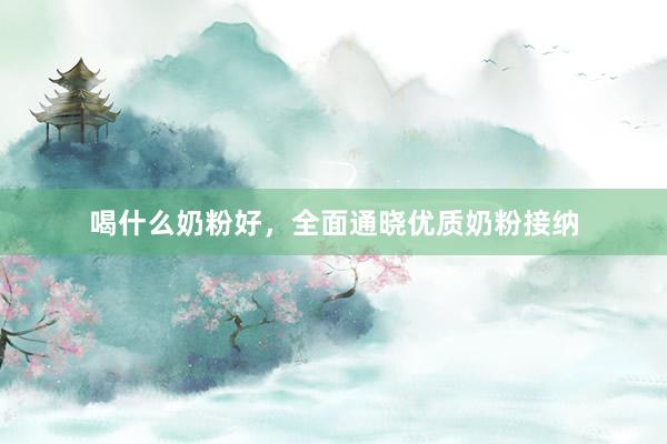 喝什么奶粉好，全面通晓优质奶粉接纳