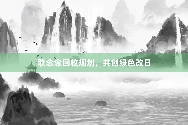 联念念回收规划，共创绿色改日