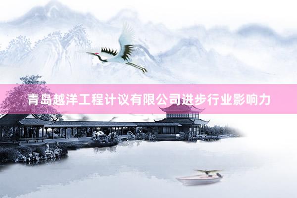 青岛越洋工程计议有限公司进步行业影响力