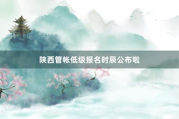 陕西管帐低级报名时辰公布啦