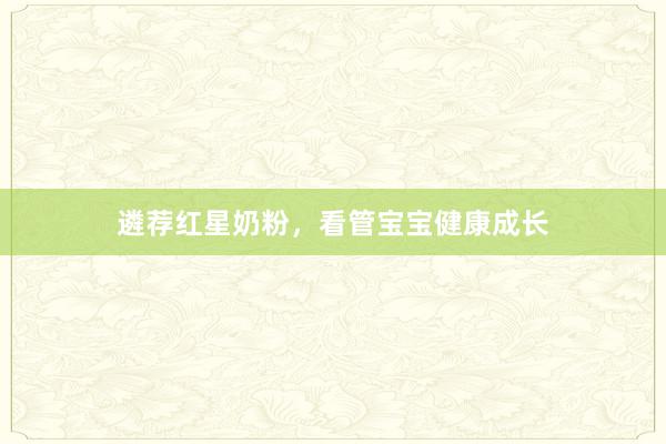 遴荐红星奶粉，看管宝宝健康成长