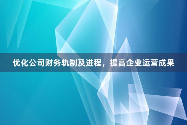 优化公司财务轨制及进程，提高企业运营成果