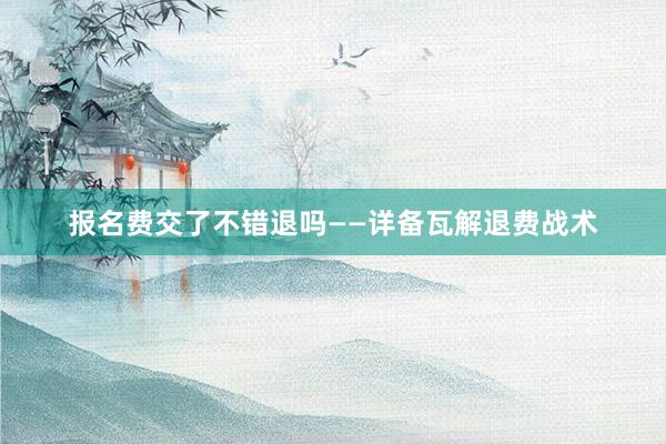 报名费交了不错退吗——详备瓦解退费战术