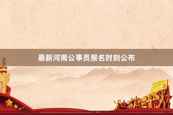 最新河南公事员报名时刻公布