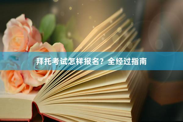 拜托考试怎样报名？全经过指南