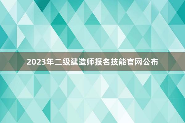 2023年二级建造师报名技能官网公布