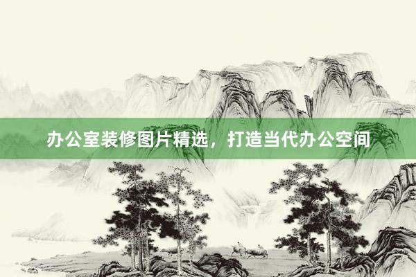 办公室装修图片精选，打造当代办公空间