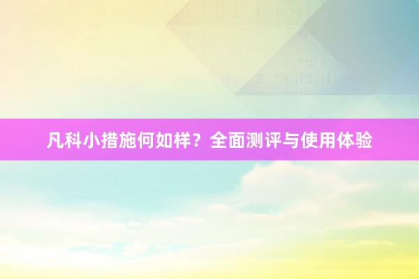 凡科小措施何如样？全面测评与使用体验