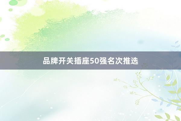 品牌开关插座50强名次推选