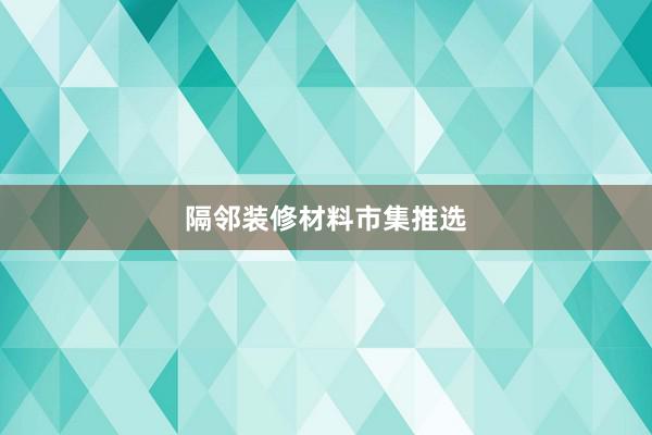 隔邻装修材料市集推选