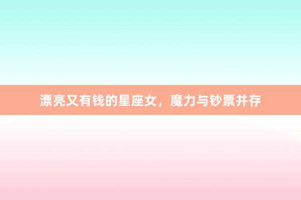 漂亮又有钱的星座女，魔力与钞票并存
