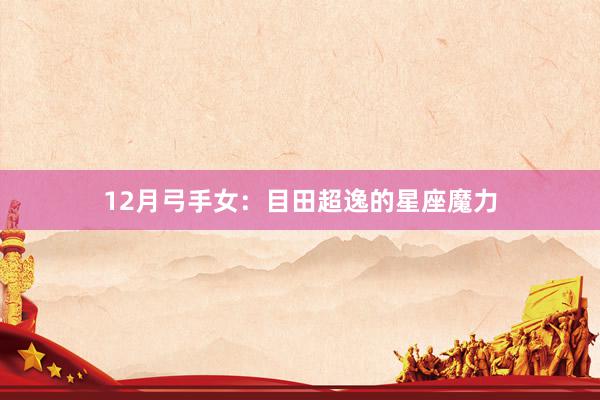 12月弓手女：目田超逸的星座魔力