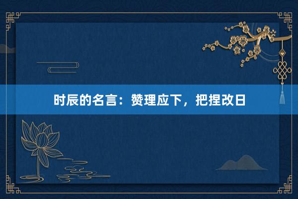 时辰的名言：赞理应下，把捏改日
