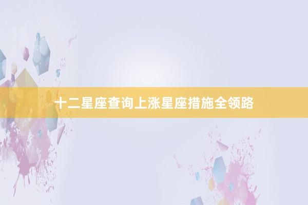 十二星座查询上涨星座措施全领路