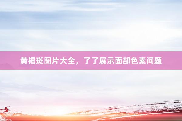 黄褐斑图片大全，了了展示面部色素问题