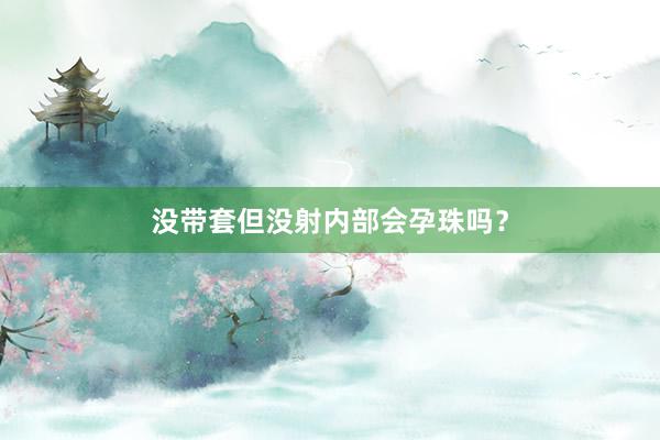 没带套但没射内部会孕珠吗？