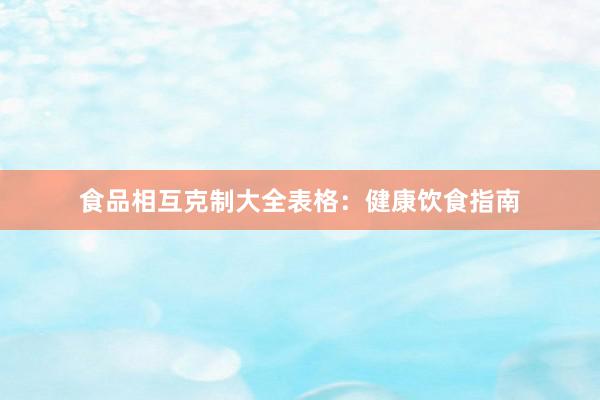 食品相互克制大全表格：健康饮食指南