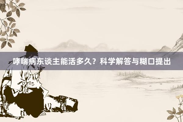 哮喘病东谈主能活多久？科学解答与糊口提出