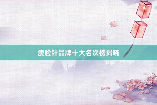 瘦脸针品牌十大名次榜揭晓