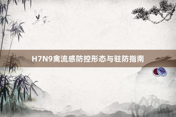 H7N9禽流感防控形态与驻防指南