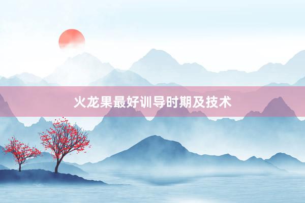 火龙果最好训导时期及技术