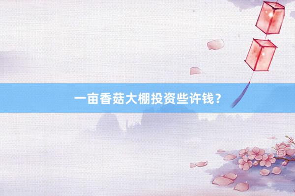 一亩香菇大棚投资些许钱？