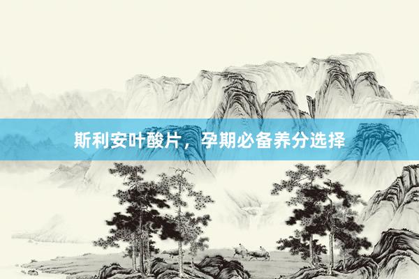 斯利安叶酸片，孕期必备养分选择