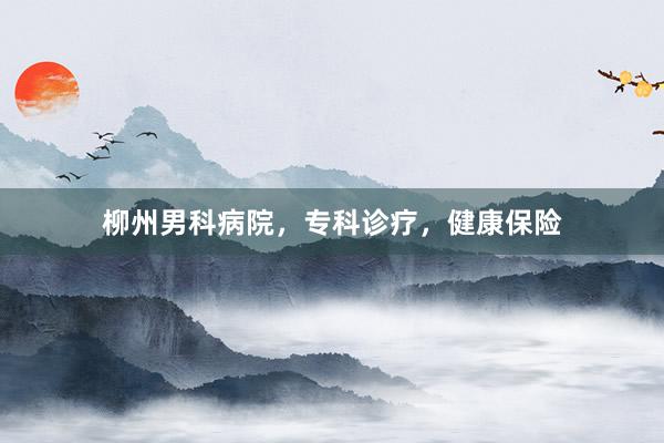 柳州男科病院，专科诊疗，健康保险