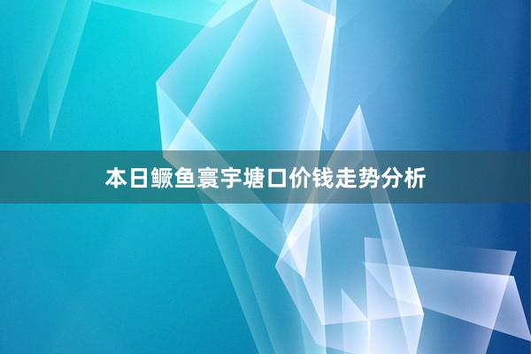 本日鳜鱼寰宇塘口价钱走势分析