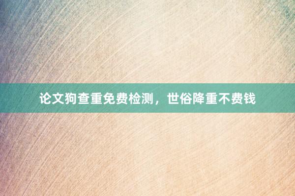 论文狗查重免费检测，世俗降重不费钱